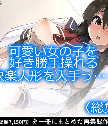 可愛い女の子を好き勝手操れる快楽人形を入手っ…！ ＜総集編1-5＞