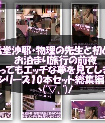 【△100】二階堂沙耶・大学入学時からお付き合いをすることになった学校の物理の先生と初めてのお泊まり旅行の前夜にもの凄くエッチな夢を見てしまう。シリーズ10本セット全部入り総集編！