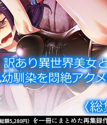 訳あり異世界美女と巨乳幼馴染を悶絶アクメ堕ち ＜総集編＞