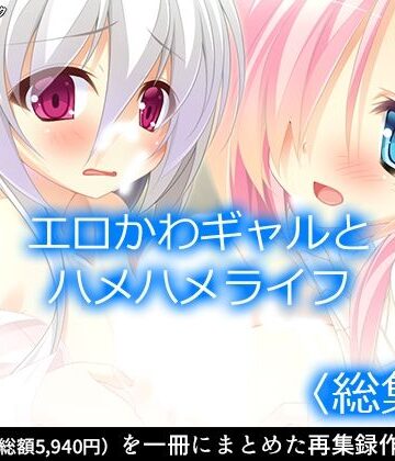 エロかわギャルとハメハメライフ ＜総集編＞