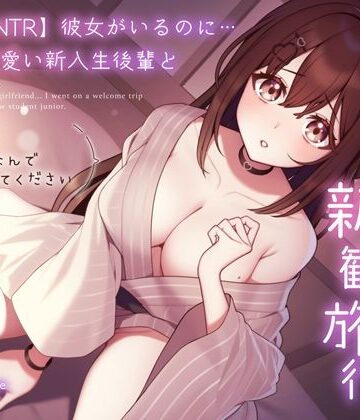 【純愛逆NTR】彼女がいるのに…あざと可愛い新入生後輩と二人っきりの新歓旅行〜先輩…初めてなんで優しくしてください〜